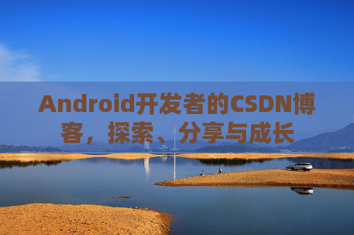 Android开发者的CSDN博客,探索、分享与成长